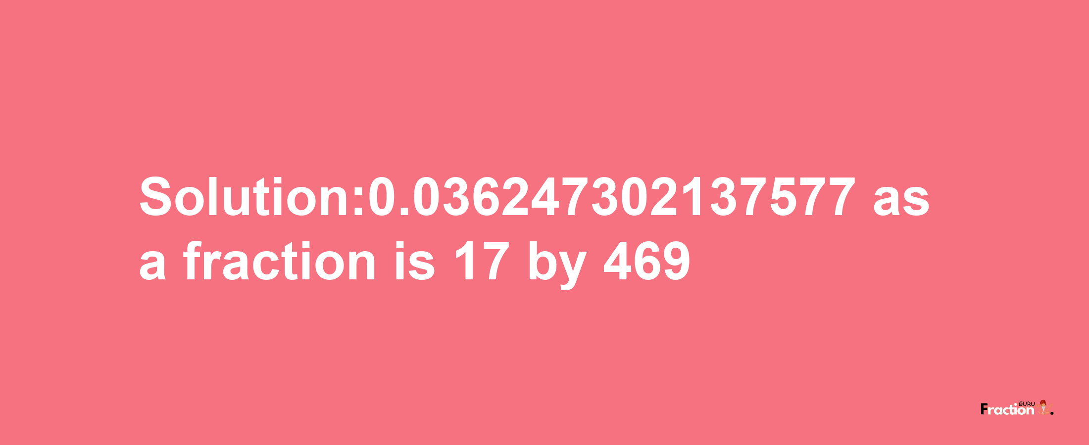 Solution:0.036247302137577 as a fraction is 17/469