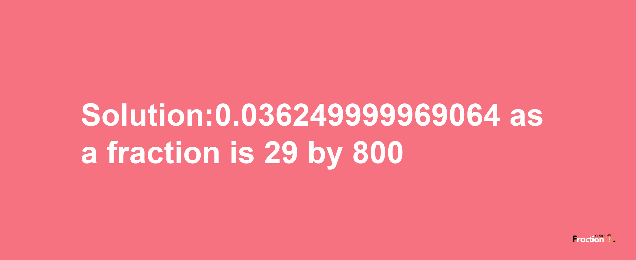 Solution:0.036249999969064 as a fraction is 29/800