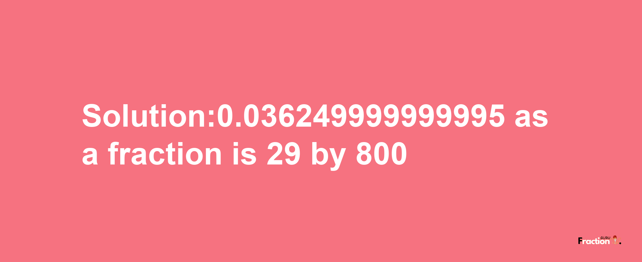 Solution:0.036249999999995 as a fraction is 29/800