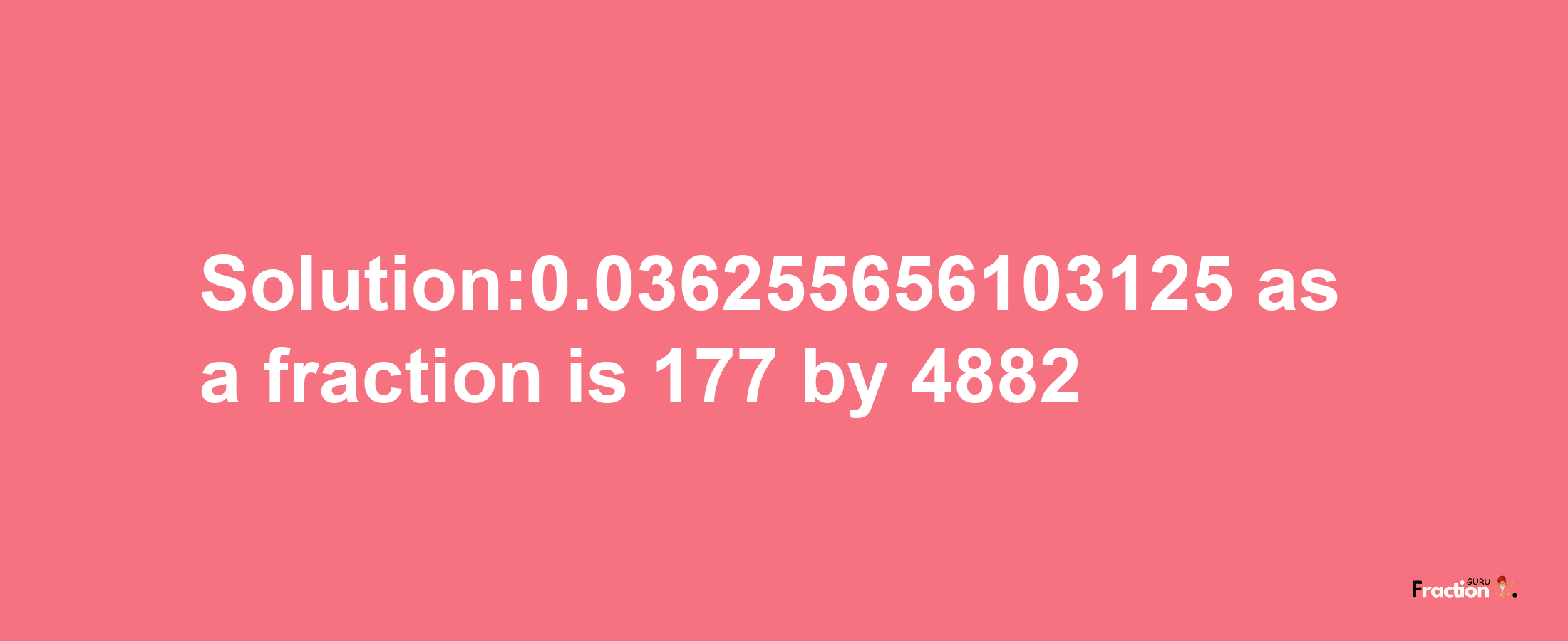 Solution:0.036255656103125 as a fraction is 177/4882