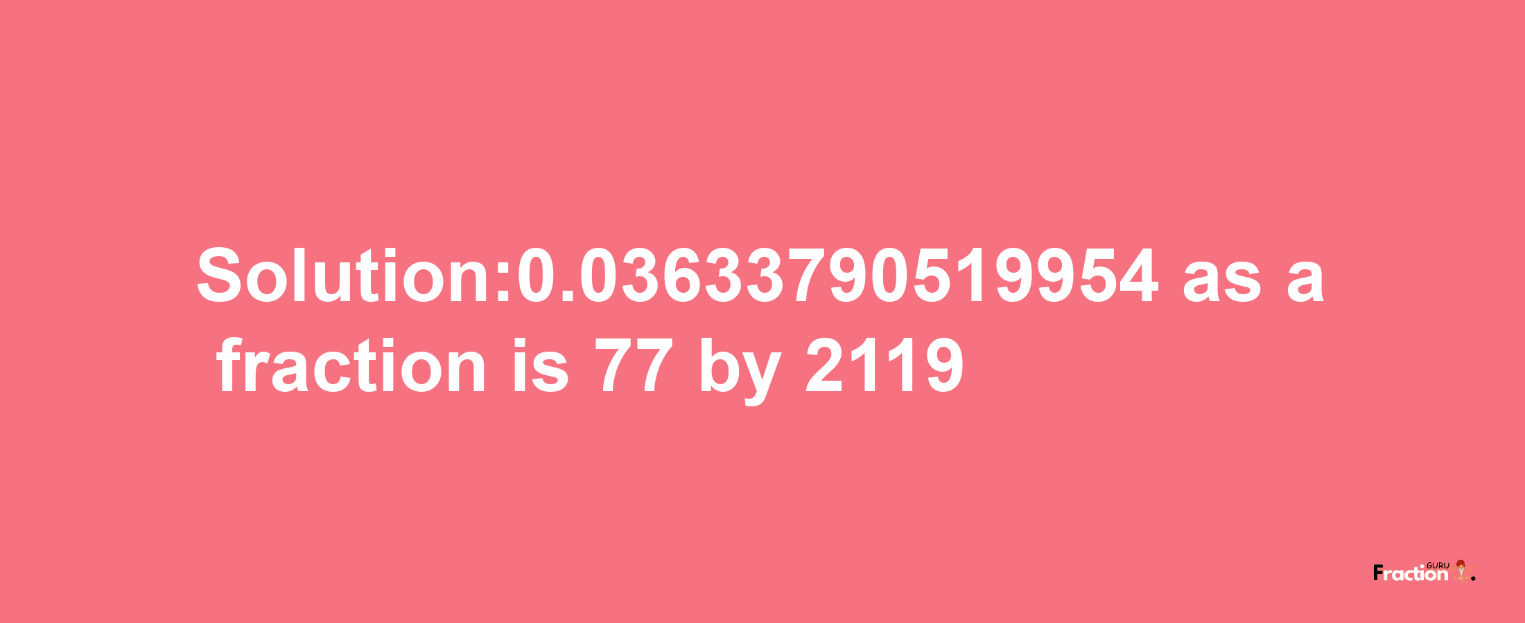 Solution:0.03633790519954 as a fraction is 77/2119