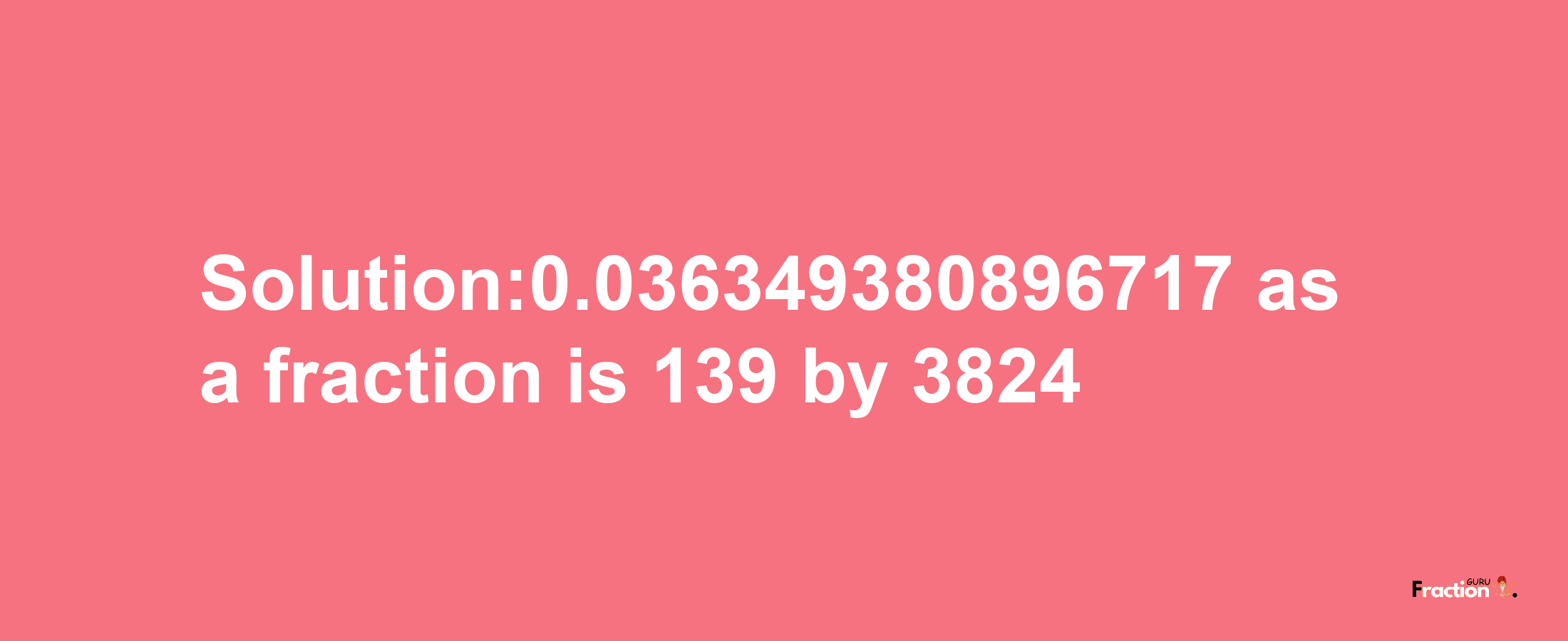 Solution:0.036349380896717 as a fraction is 139/3824