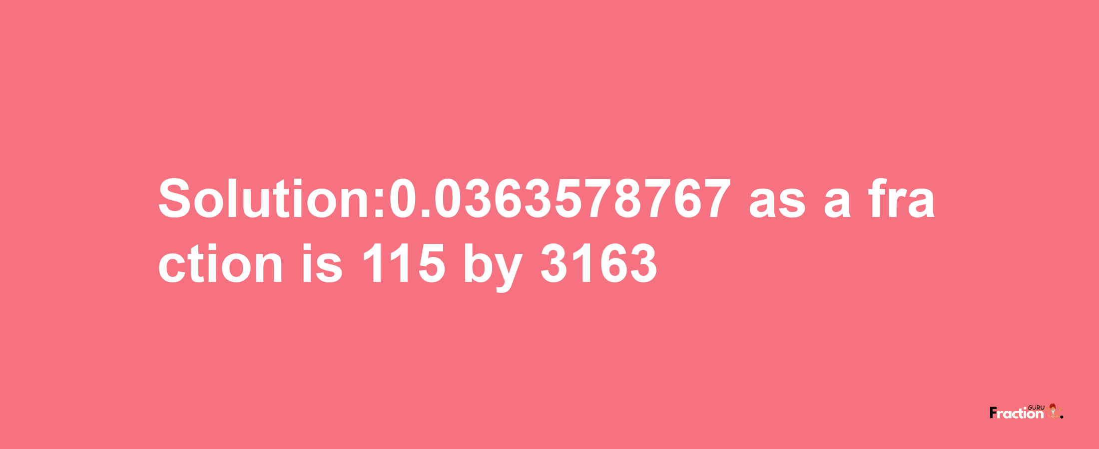 Solution:0.0363578767 as a fraction is 115/3163