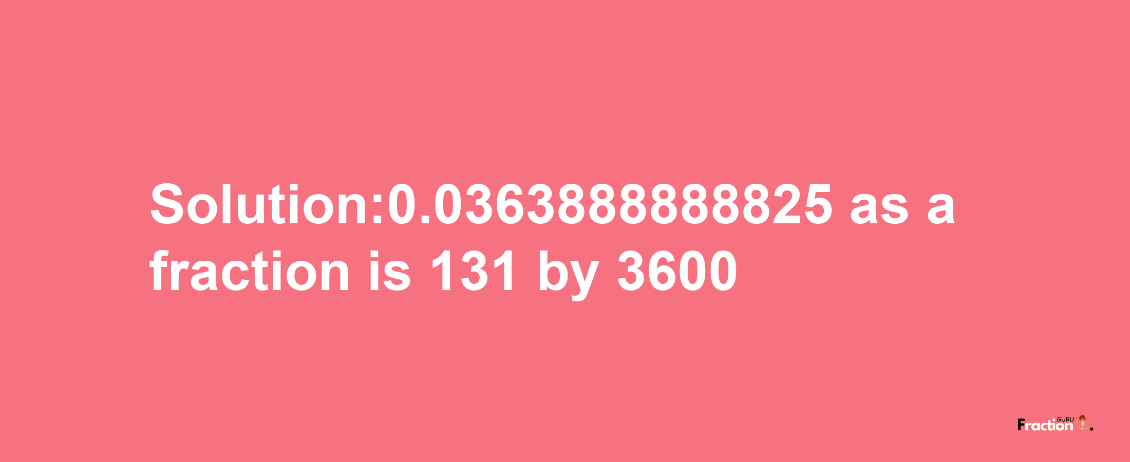 Solution:0.0363888888825 as a fraction is 131/3600