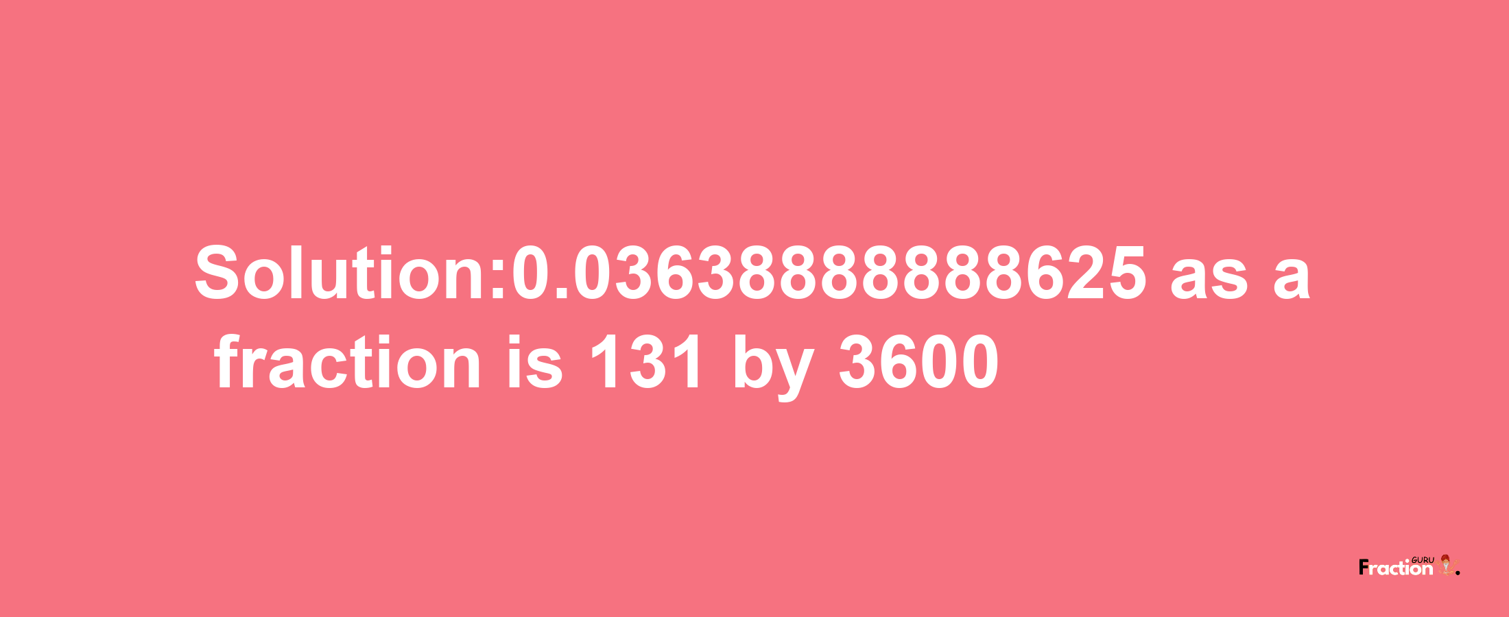 Solution:0.03638888888625 as a fraction is 131/3600