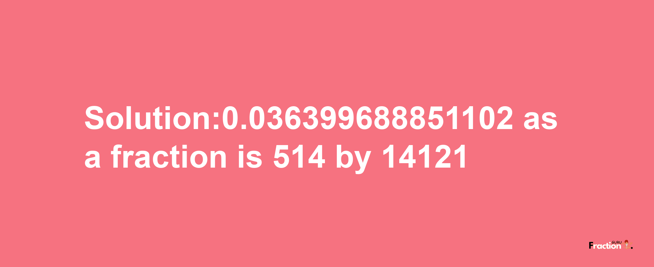 Solution:0.036399688851102 as a fraction is 514/14121