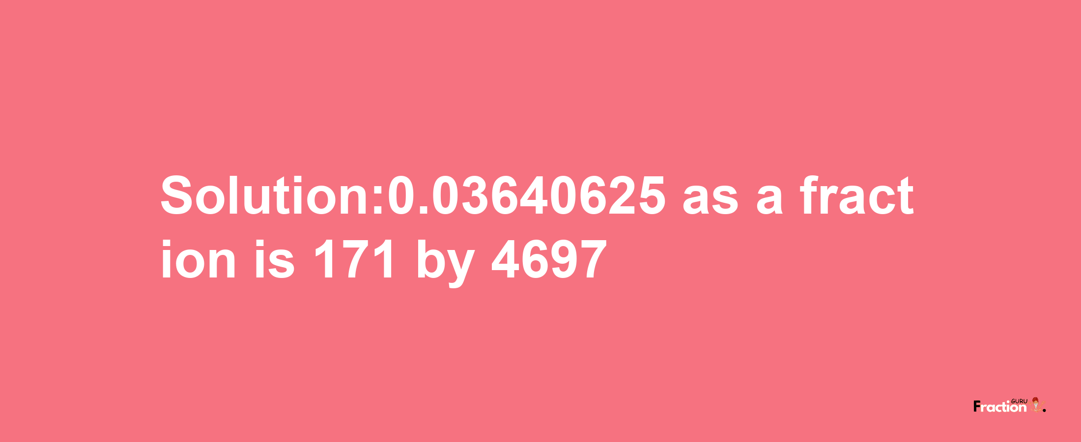 Solution:0.03640625 as a fraction is 171/4697