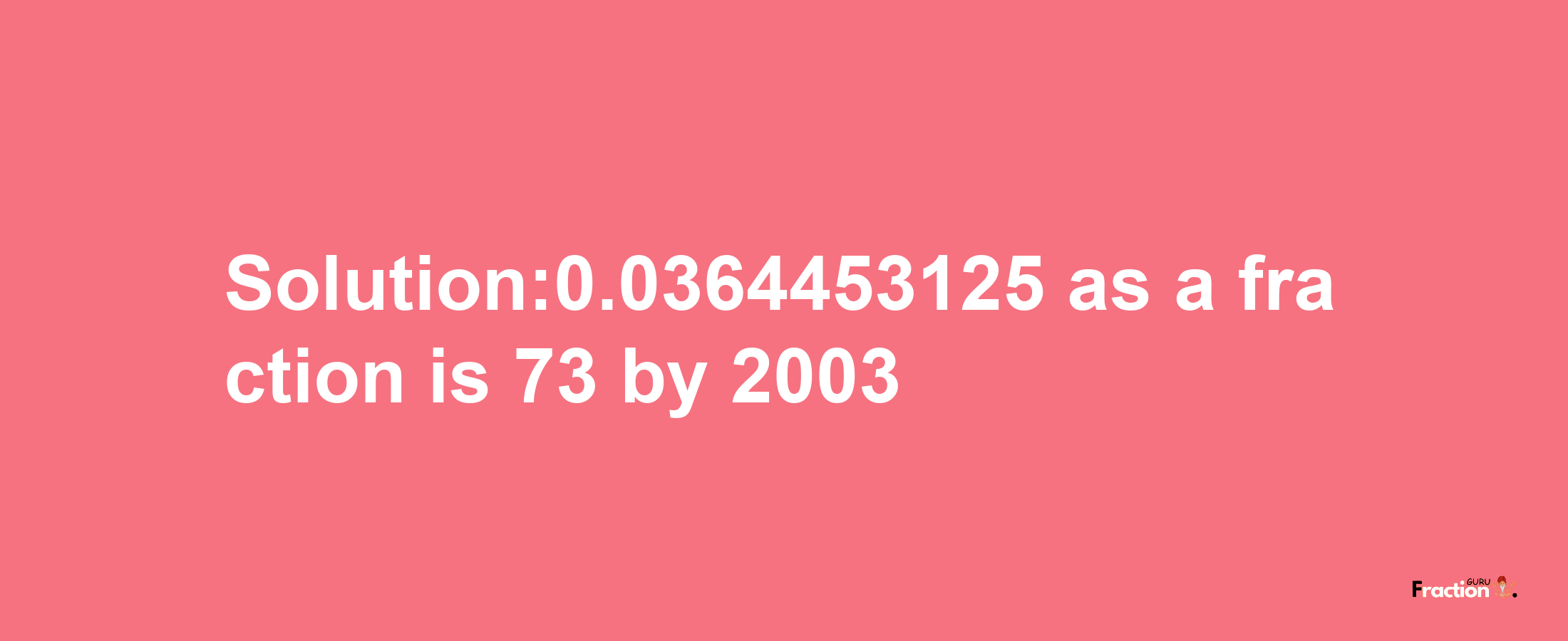 Solution:0.0364453125 as a fraction is 73/2003