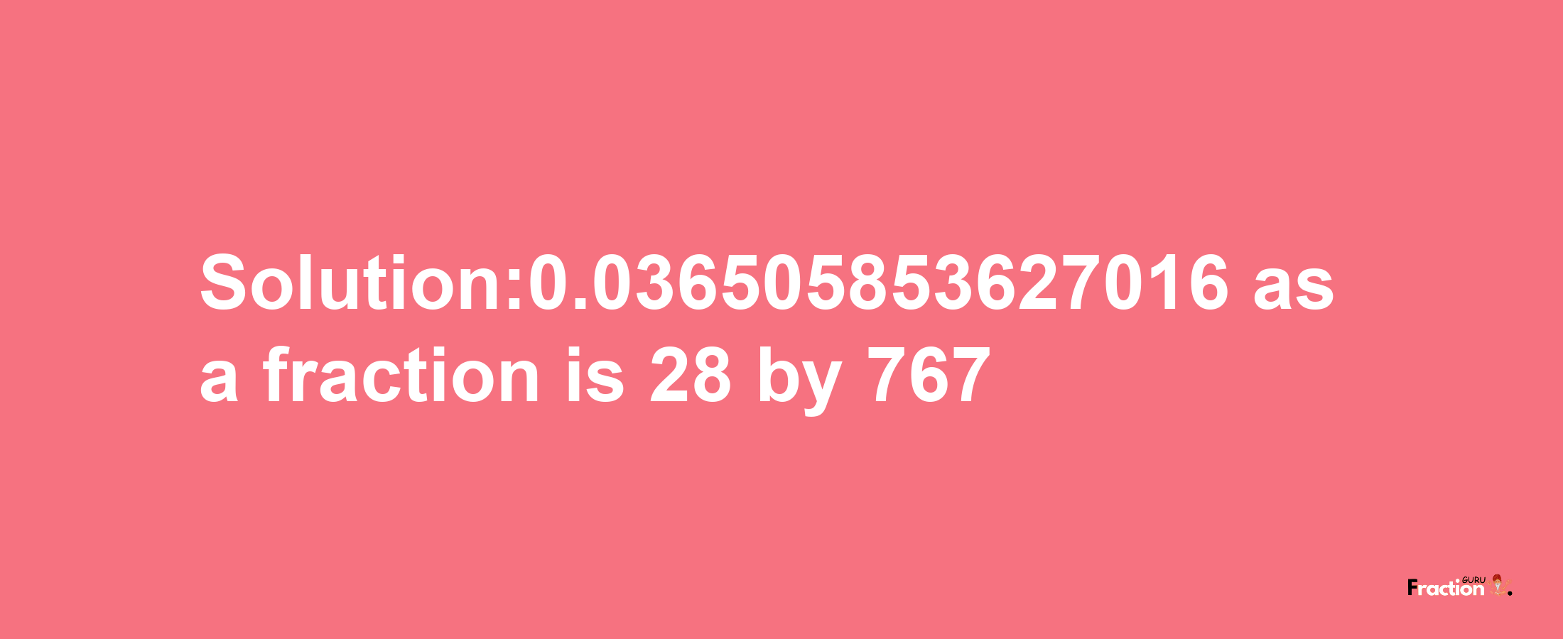 Solution:0.036505853627016 as a fraction is 28/767