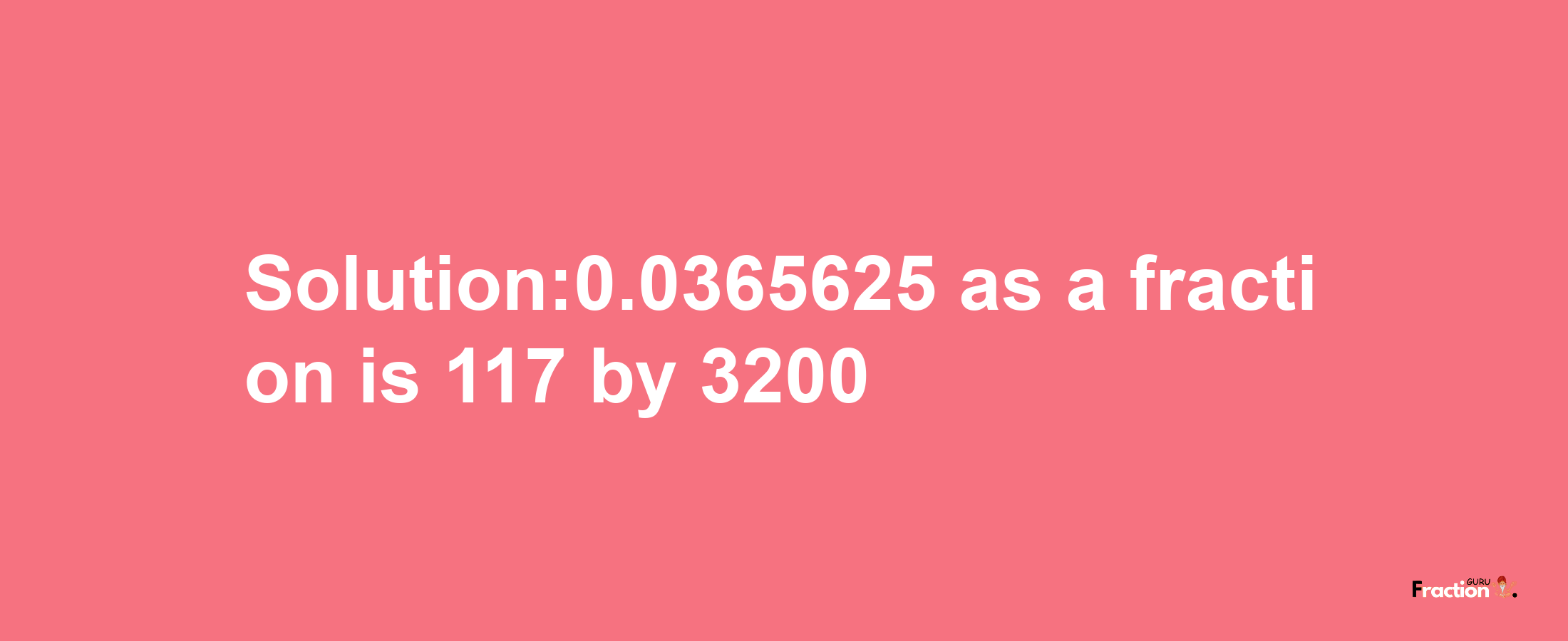 Solution:0.0365625 as a fraction is 117/3200