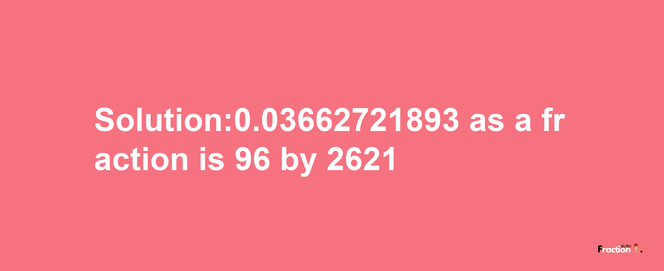 Solution:0.03662721893 as a fraction is 96/2621