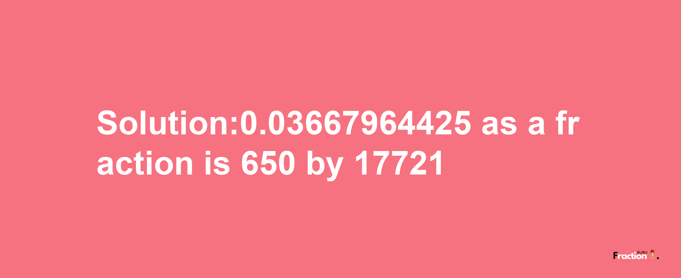 Solution:0.03667964425 as a fraction is 650/17721