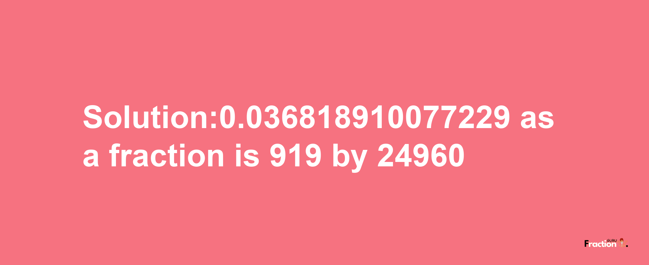 Solution:0.036818910077229 as a fraction is 919/24960