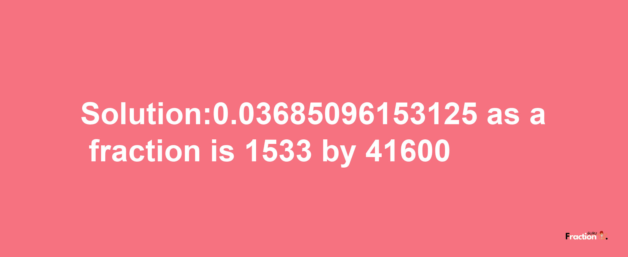 Solution:0.03685096153125 as a fraction is 1533/41600