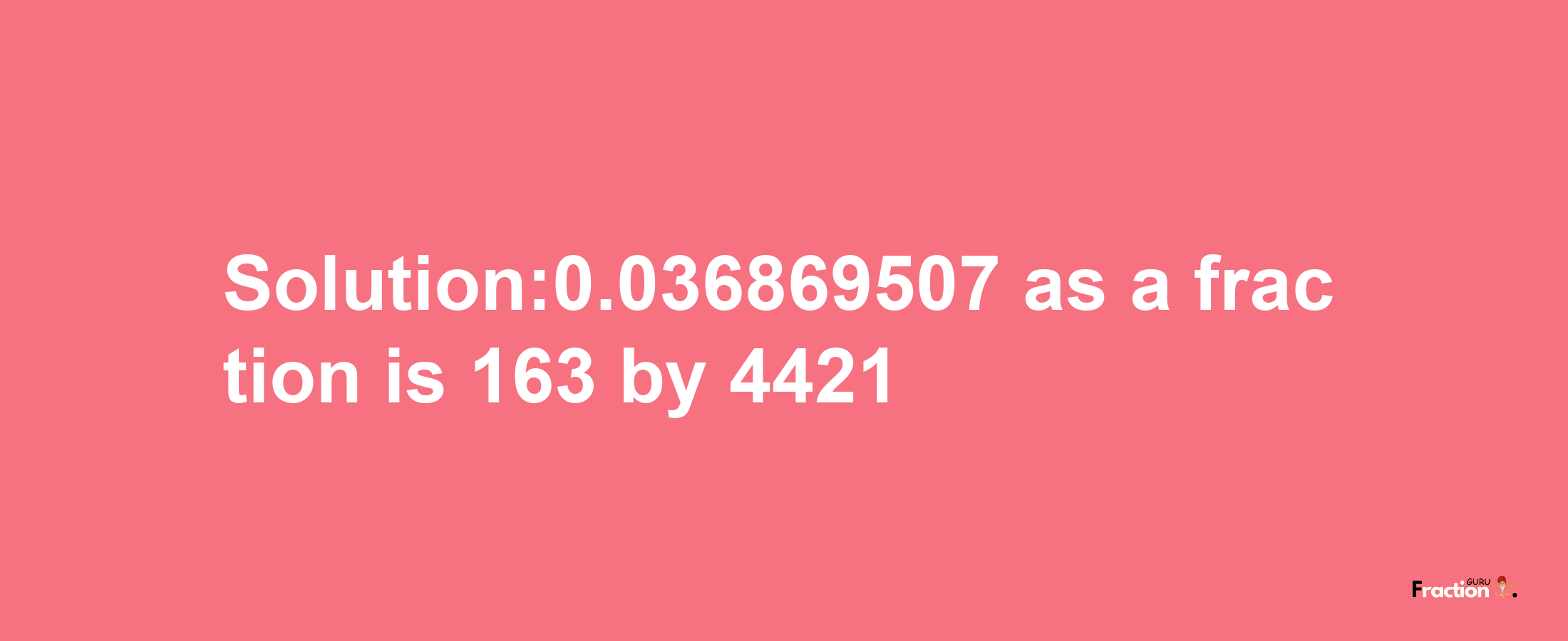 Solution:0.036869507 as a fraction is 163/4421