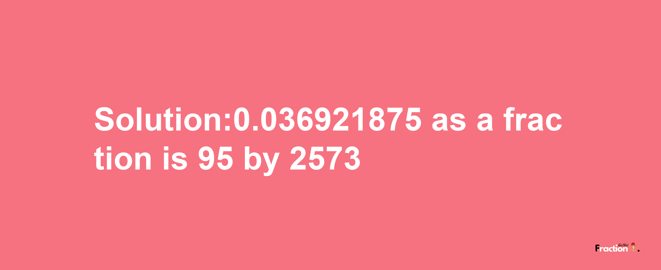 Solution:0.036921875 as a fraction is 95/2573