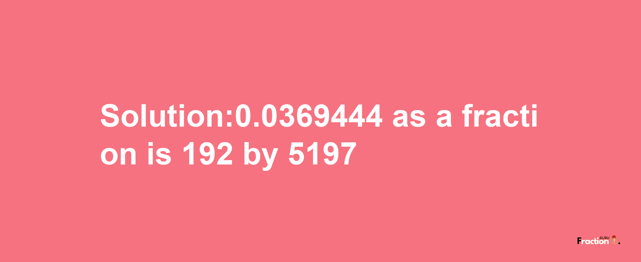 Solution:0.0369444 as a fraction is 192/5197