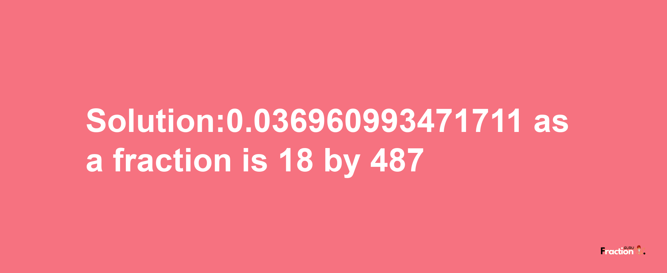 Solution:0.036960993471711 as a fraction is 18/487