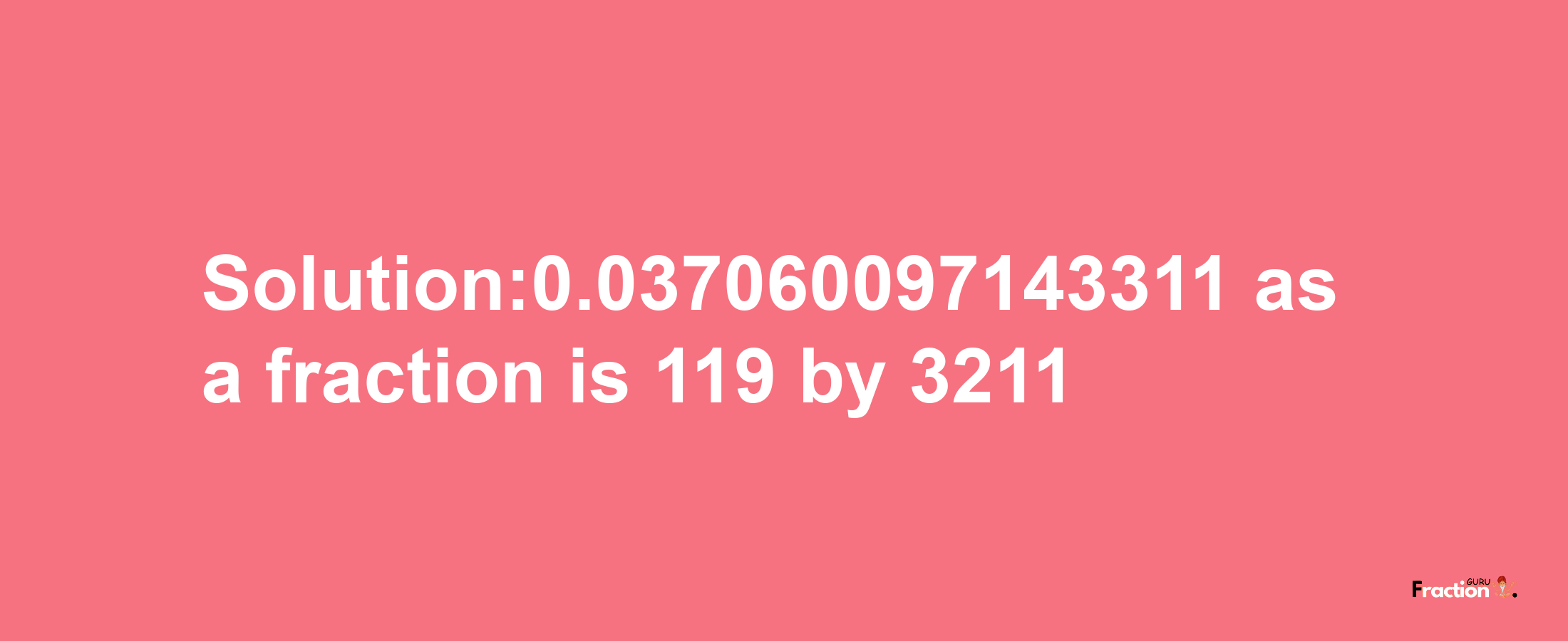 Solution:0.037060097143311 as a fraction is 119/3211