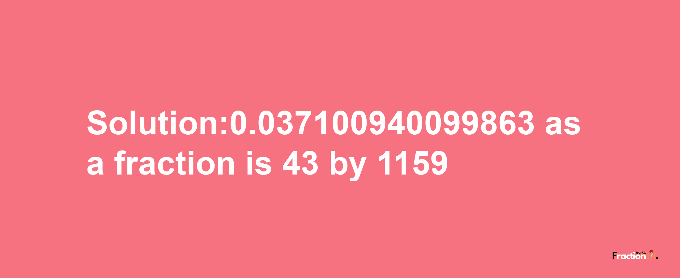 Solution:0.037100940099863 as a fraction is 43/1159