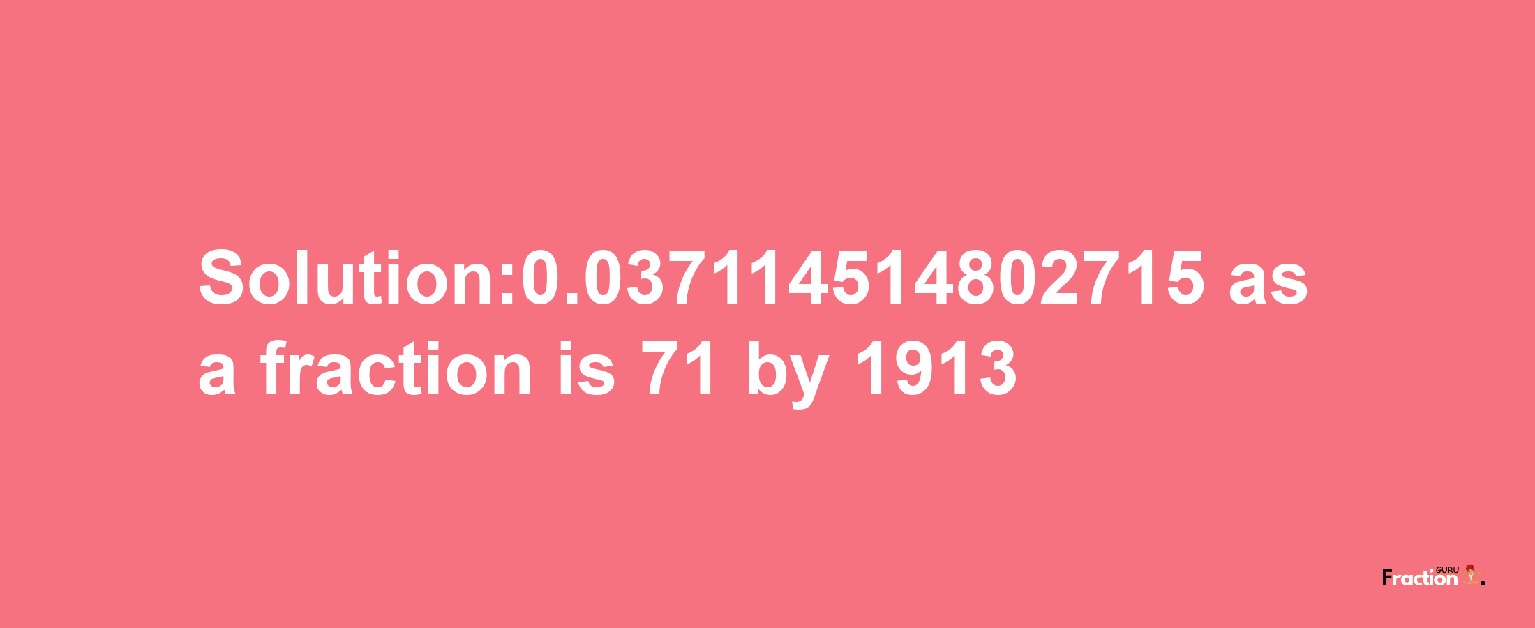 Solution:0.037114514802715 as a fraction is 71/1913