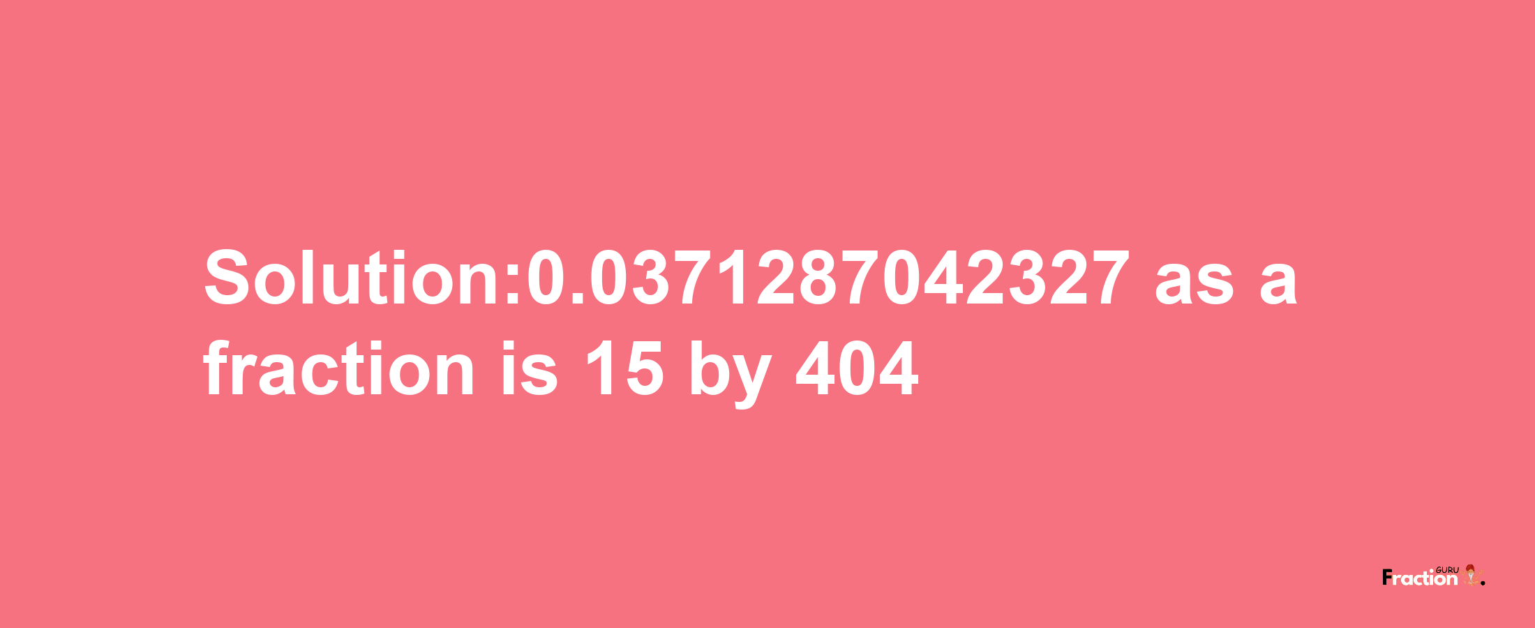 Solution:0.0371287042327 as a fraction is 15/404