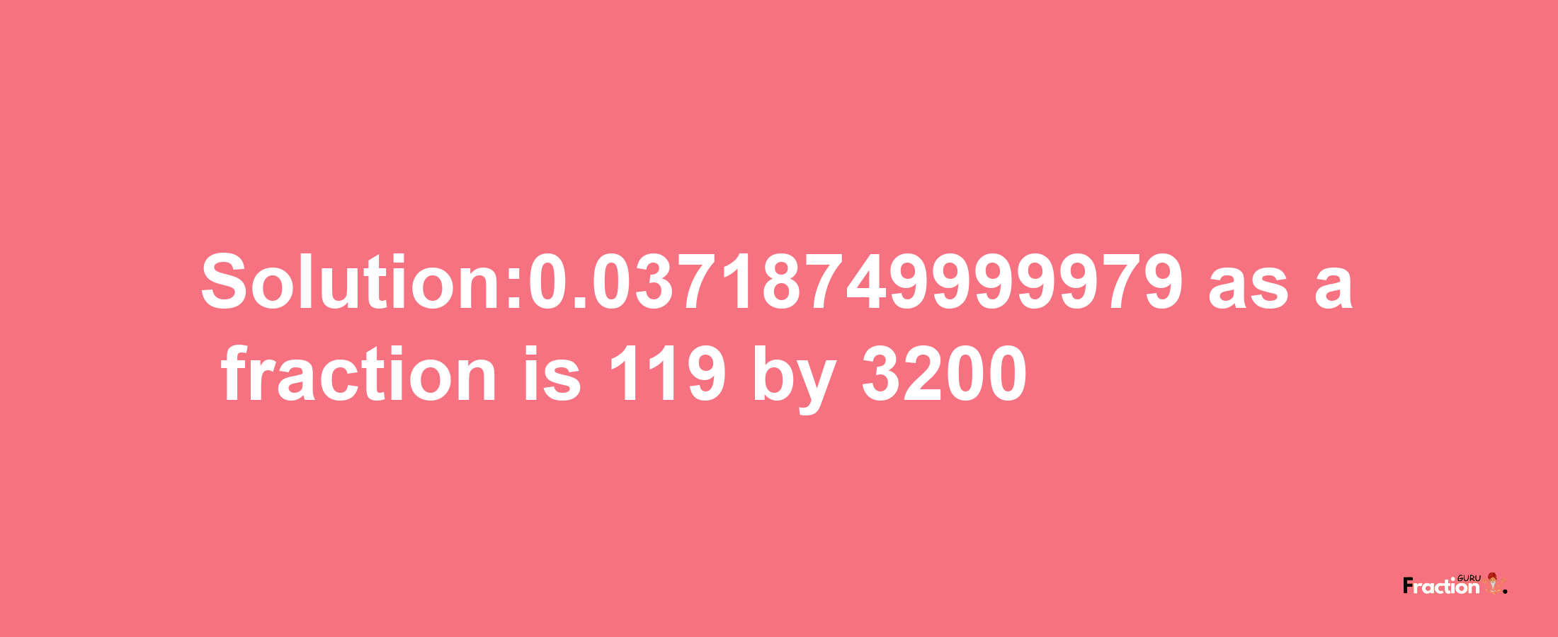 Solution:0.03718749999979 as a fraction is 119/3200