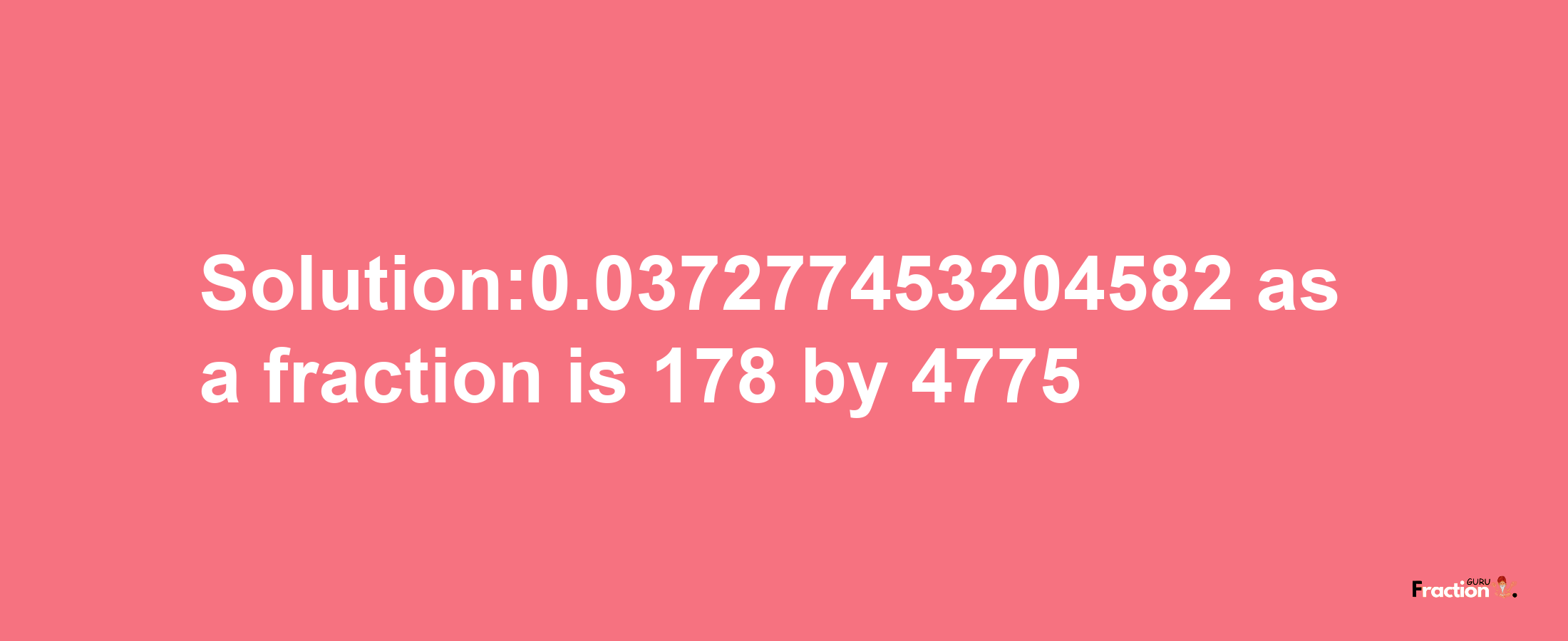 Solution:0.037277453204582 as a fraction is 178/4775