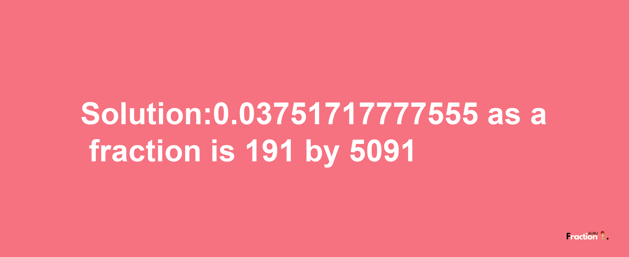 Solution:0.03751717777555 as a fraction is 191/5091