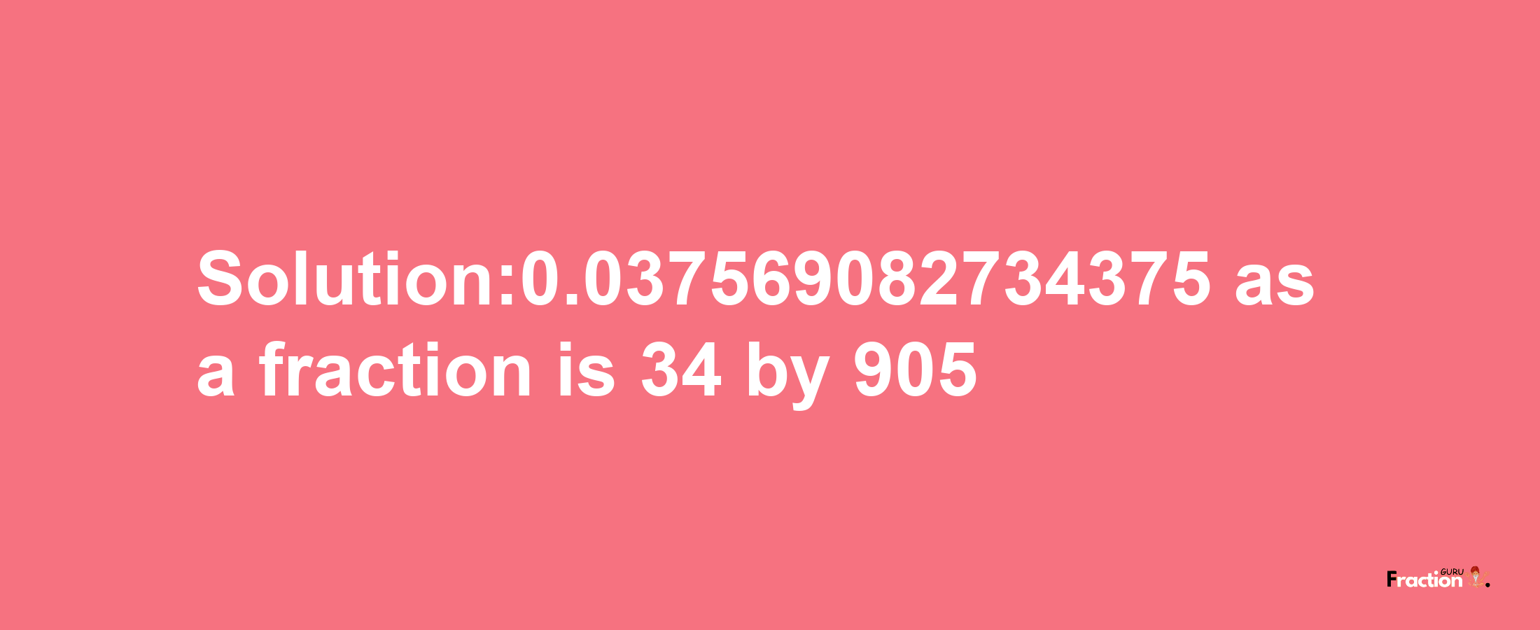 Solution:0.037569082734375 as a fraction is 34/905