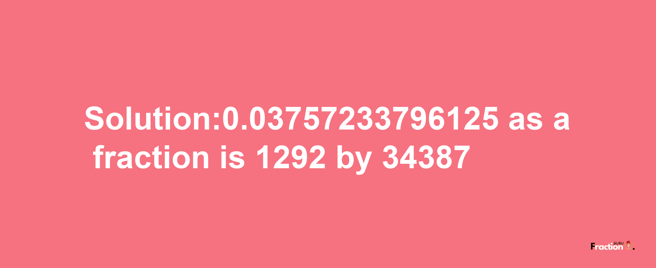 Solution:0.03757233796125 as a fraction is 1292/34387