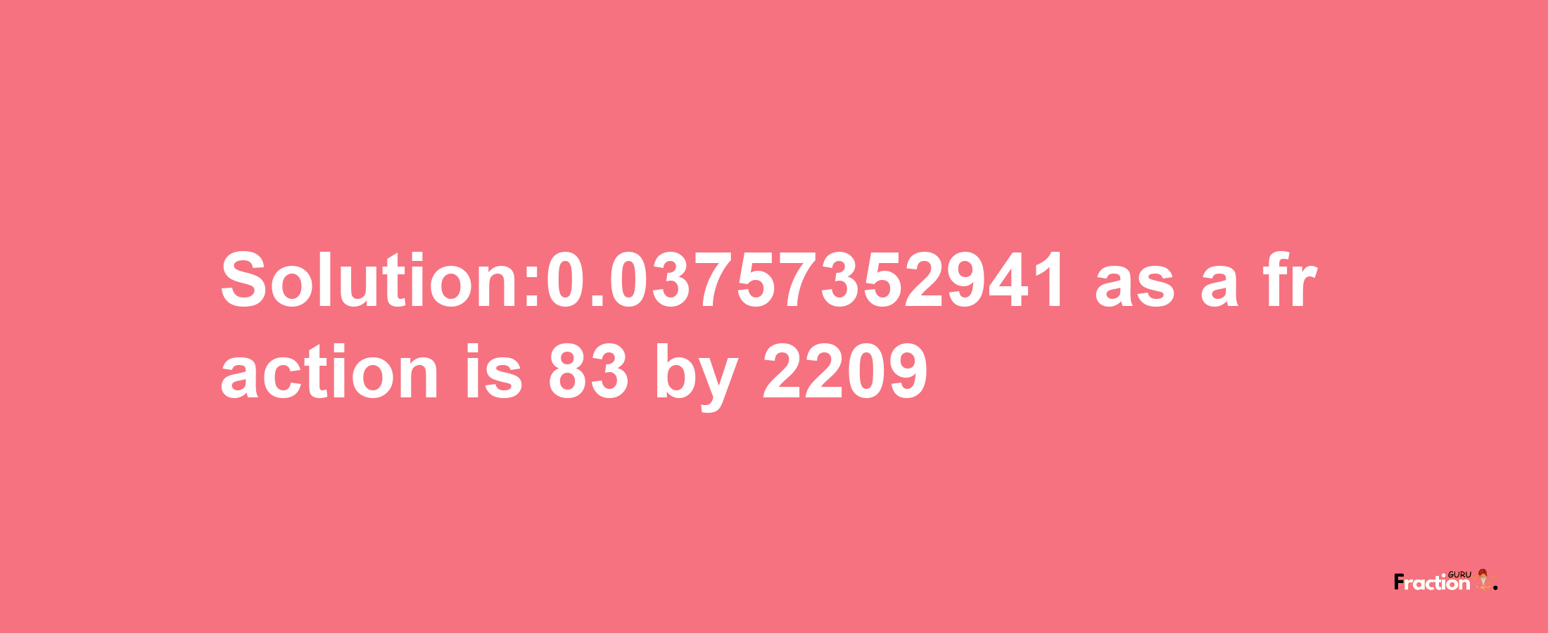 Solution:0.03757352941 as a fraction is 83/2209