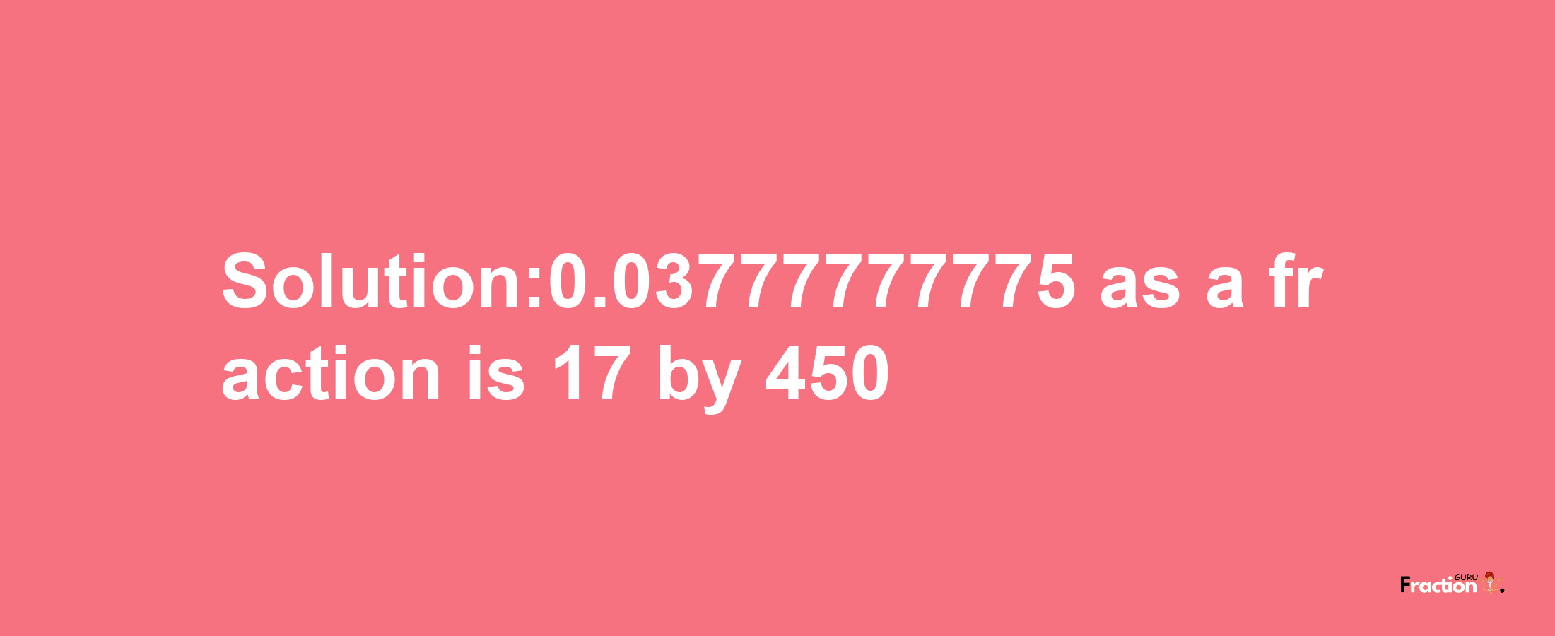 Solution:0.03777777775 as a fraction is 17/450