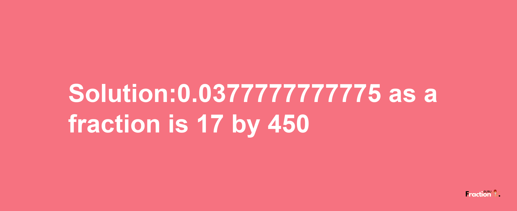 Solution:0.0377777777775 as a fraction is 17/450