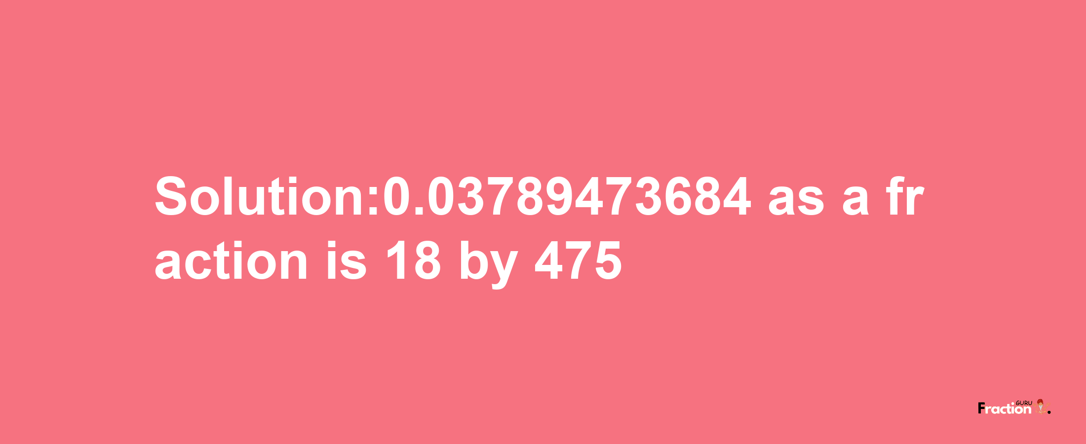 Solution:0.03789473684 as a fraction is 18/475