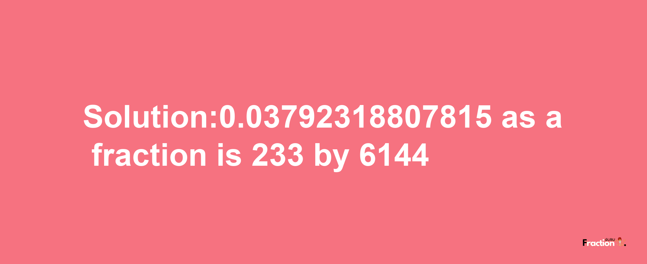 Solution:0.03792318807815 as a fraction is 233/6144