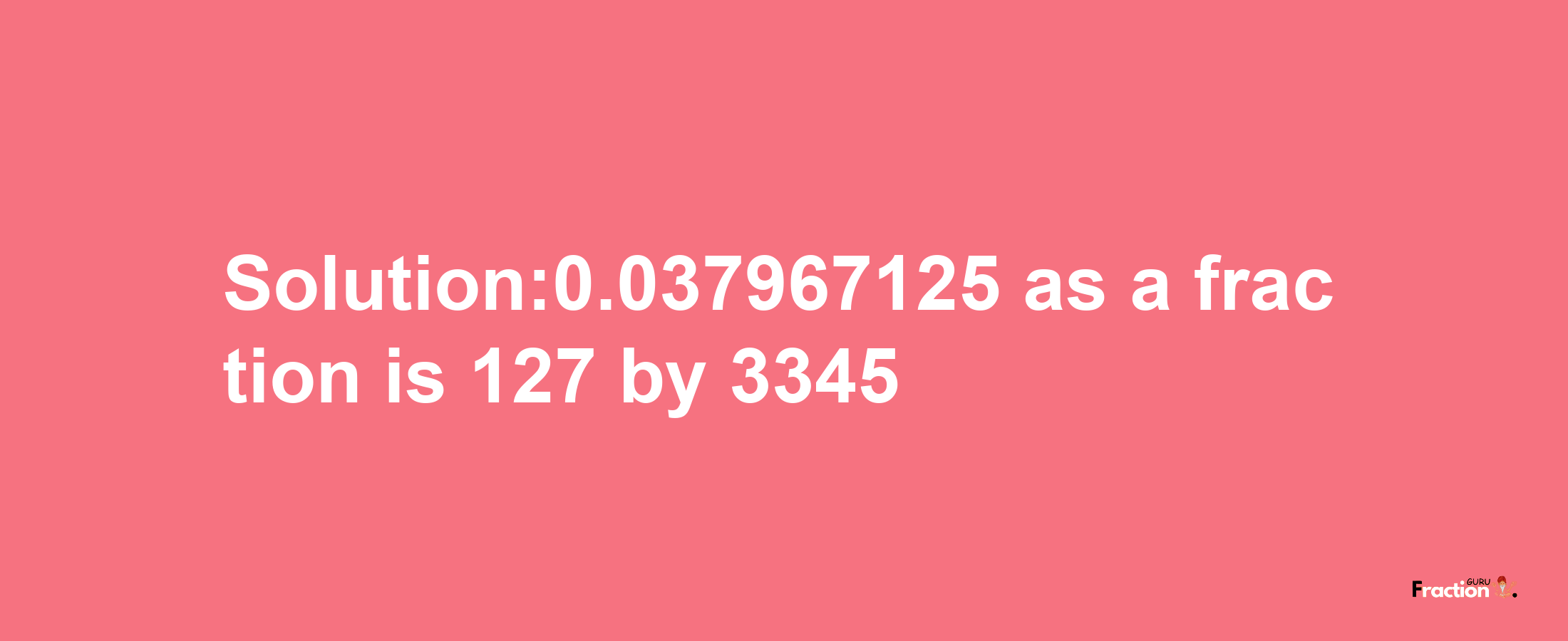 Solution:0.037967125 as a fraction is 127/3345