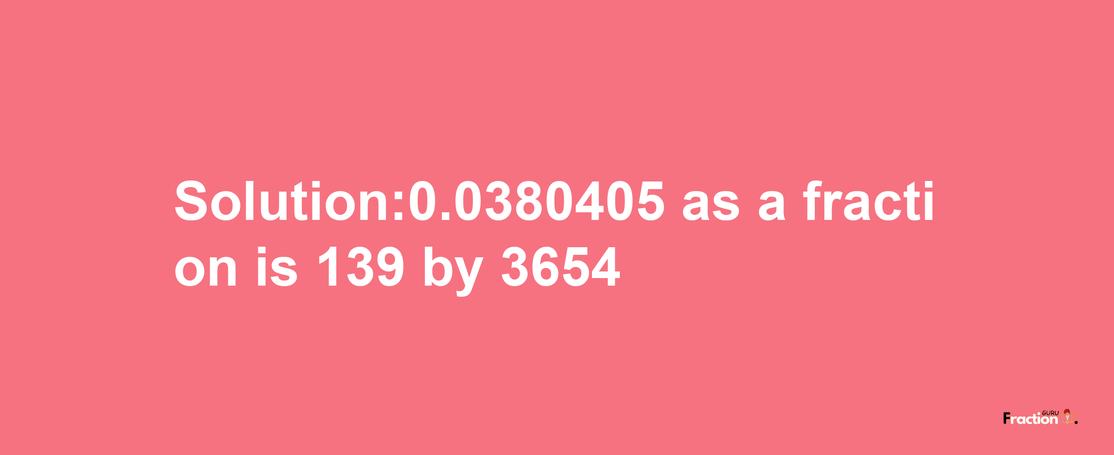 Solution:0.0380405 as a fraction is 139/3654