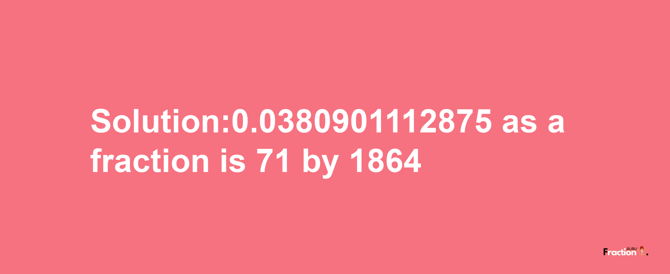 Solution:0.0380901112875 as a fraction is 71/1864