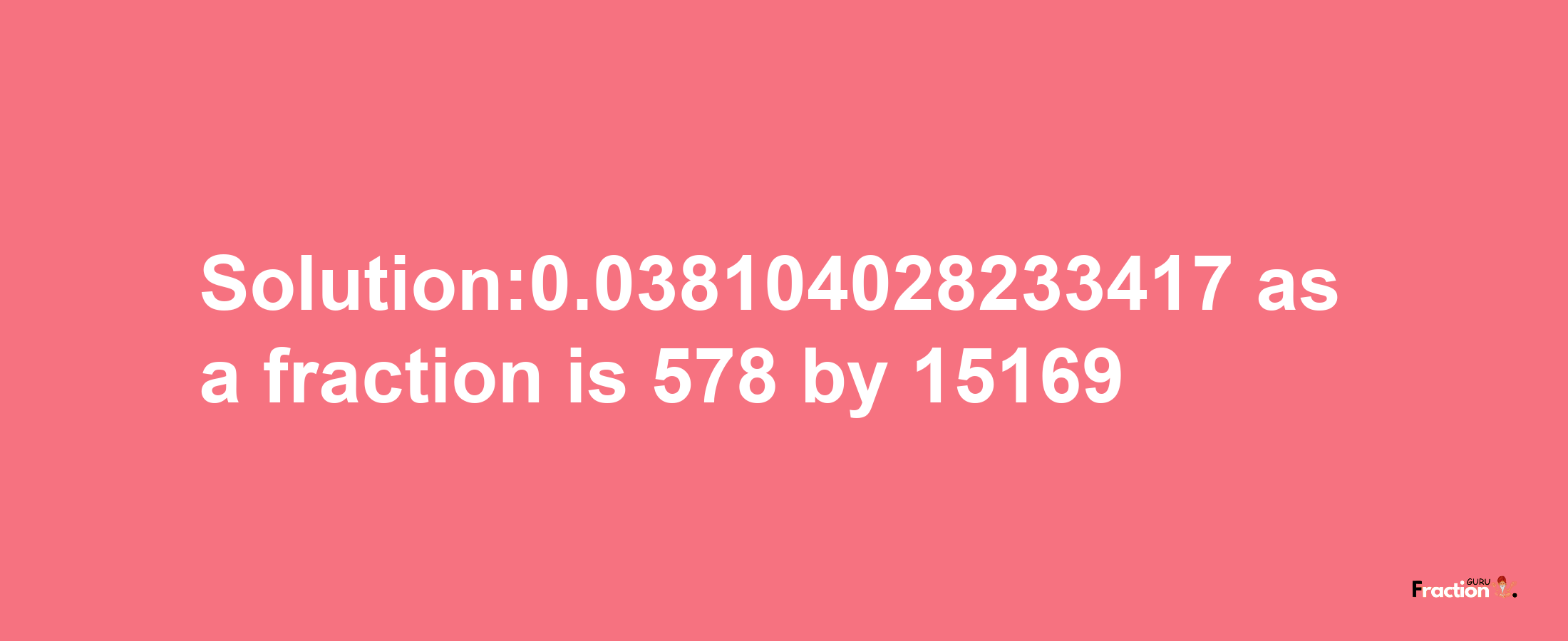 Solution:0.038104028233417 as a fraction is 578/15169