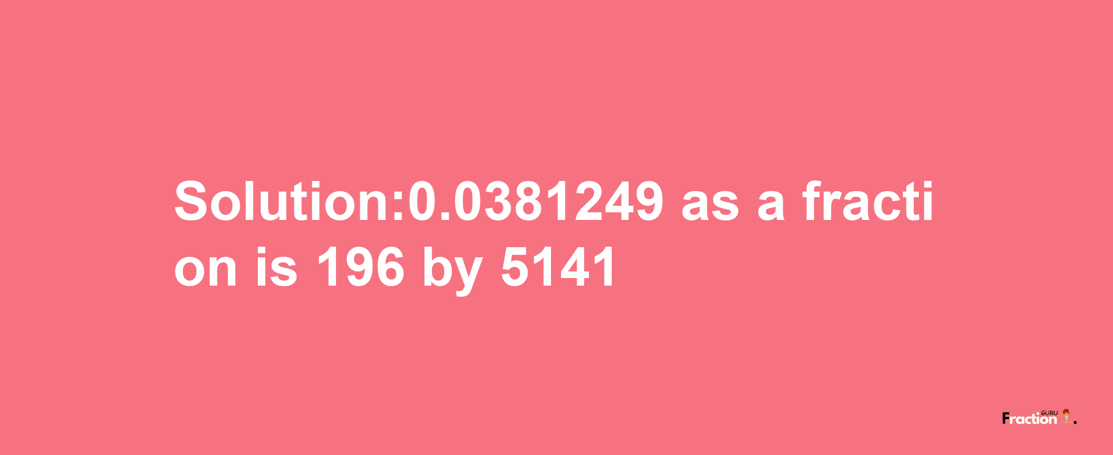 Solution:0.0381249 as a fraction is 196/5141