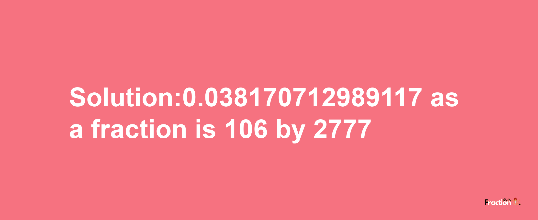 Solution:0.038170712989117 as a fraction is 106/2777