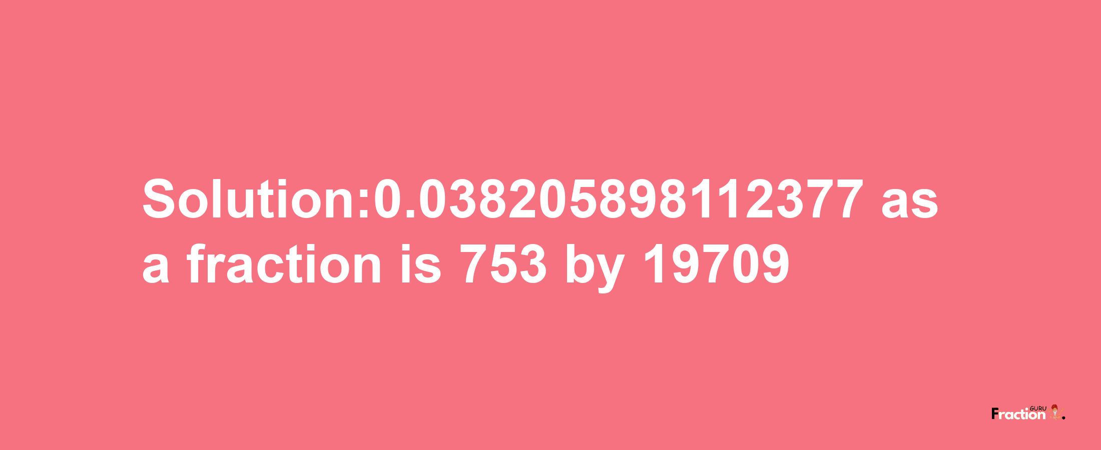 Solution:0.038205898112377 as a fraction is 753/19709