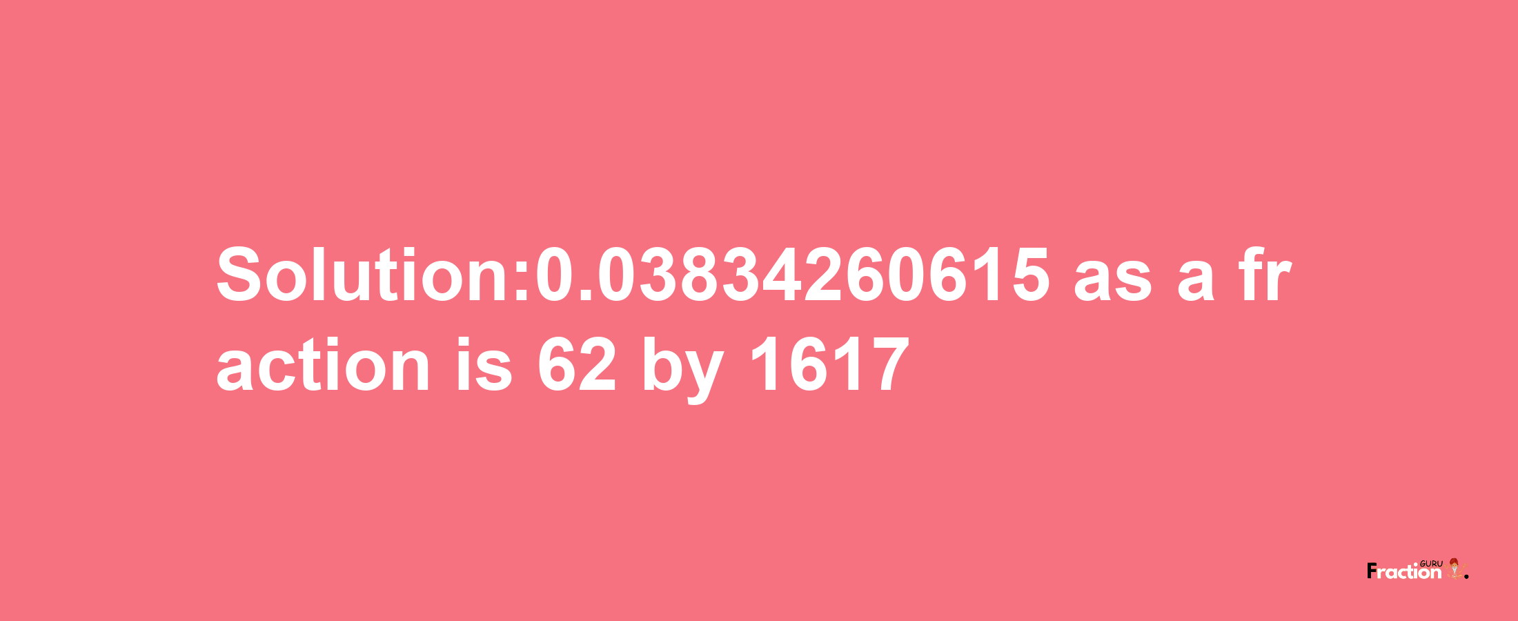 Solution:0.03834260615 as a fraction is 62/1617