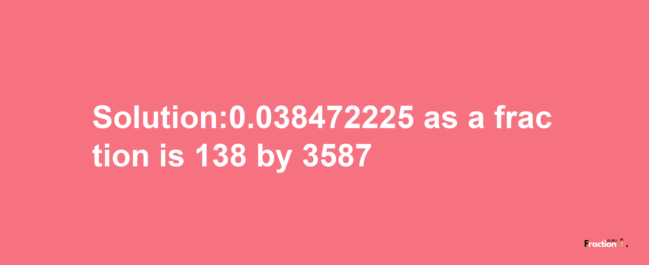 Solution:0.038472225 as a fraction is 138/3587