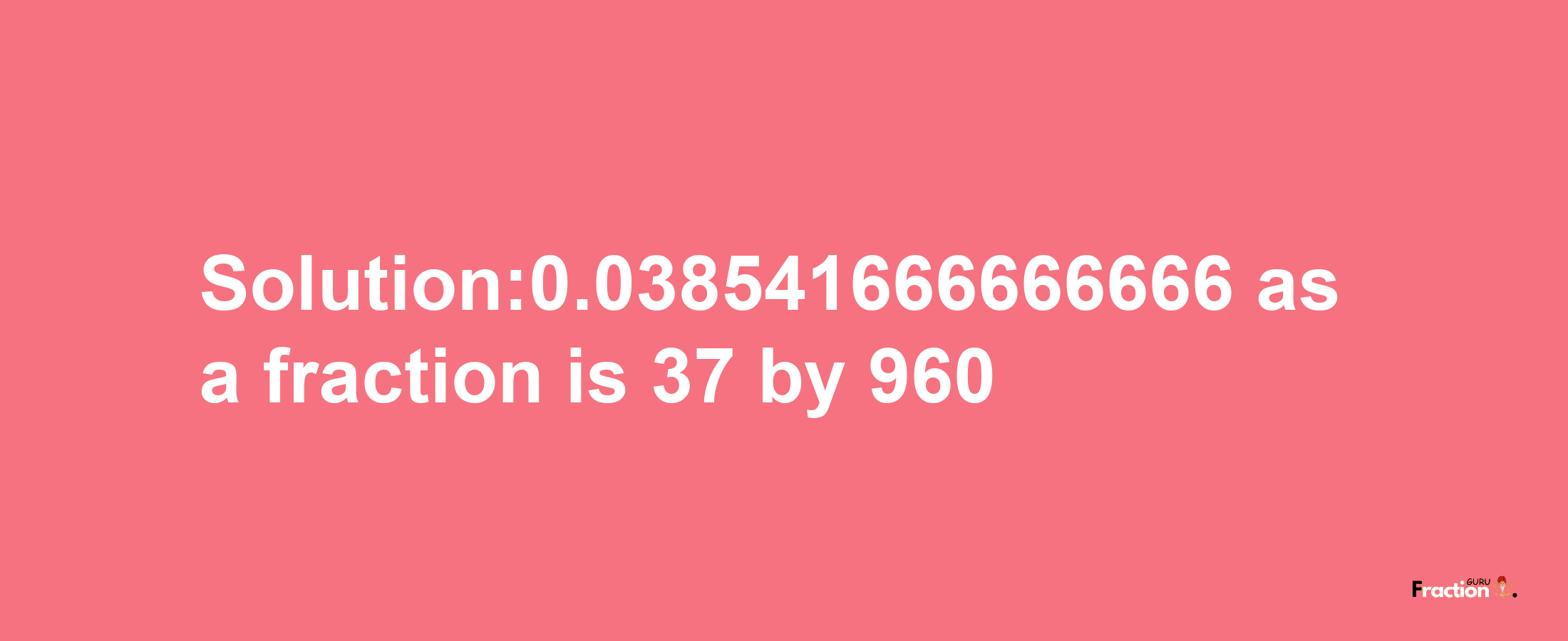 Solution:0.038541666666666 as a fraction is 37/960