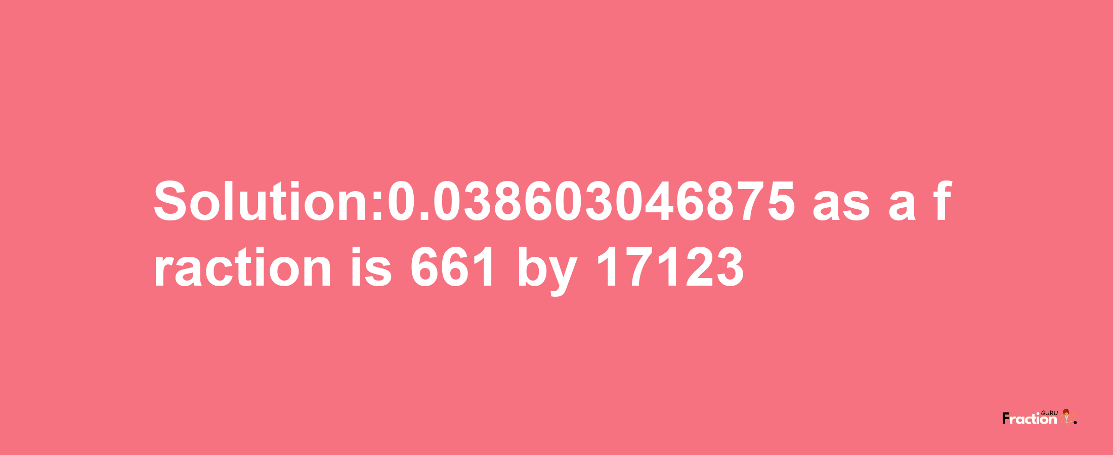 Solution:0.038603046875 as a fraction is 661/17123