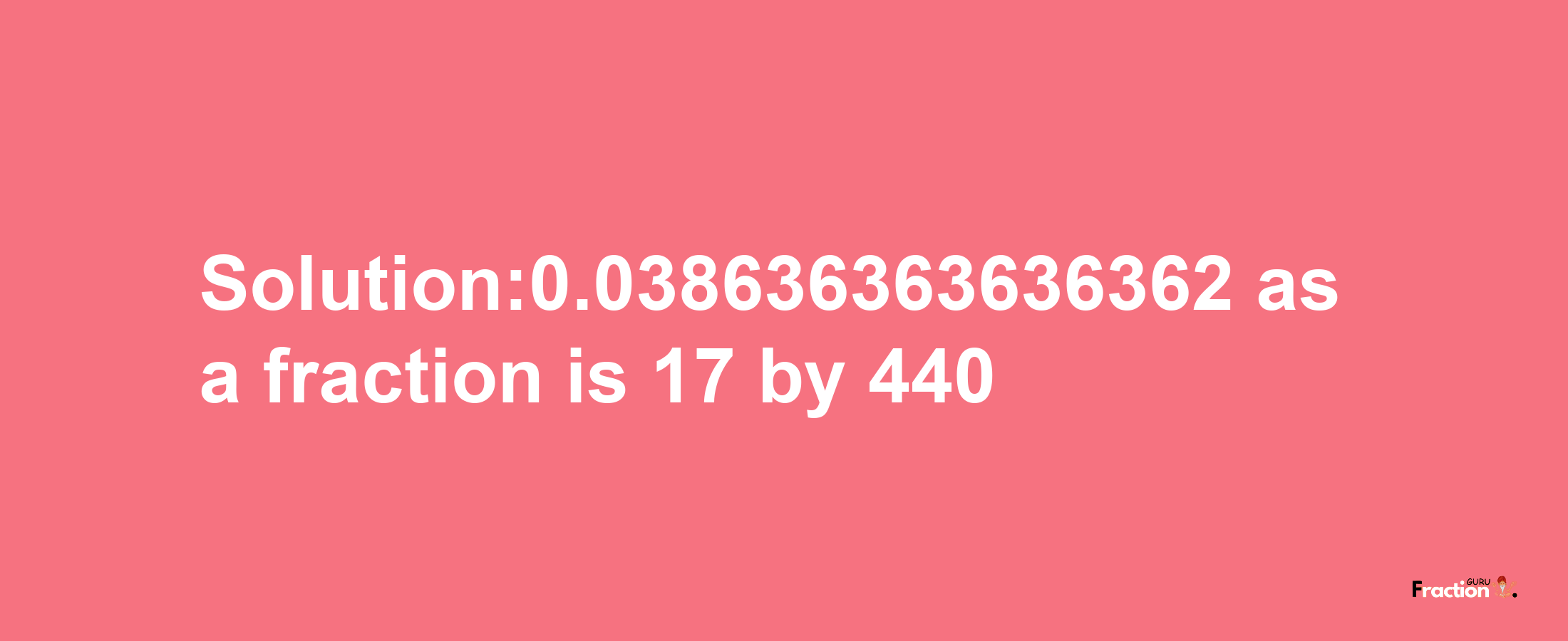 Solution:0.038636363636362 as a fraction is 17/440