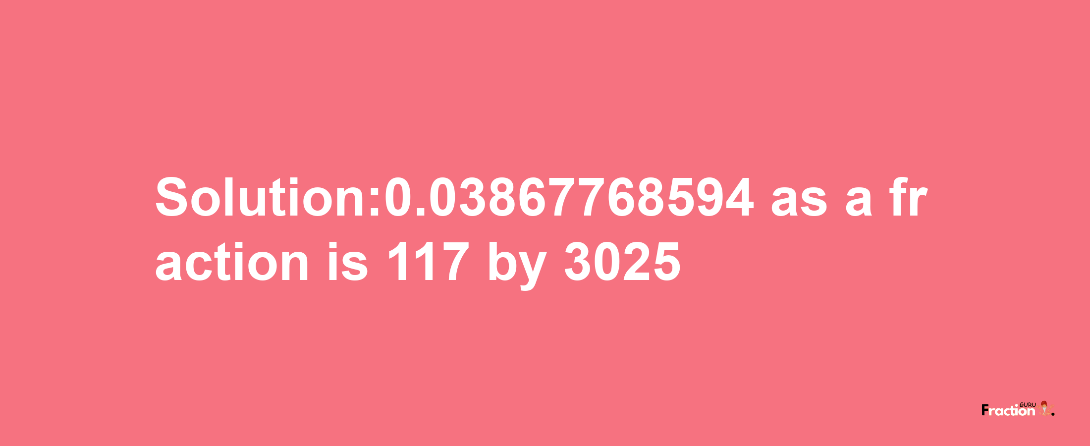 Solution:0.03867768594 as a fraction is 117/3025