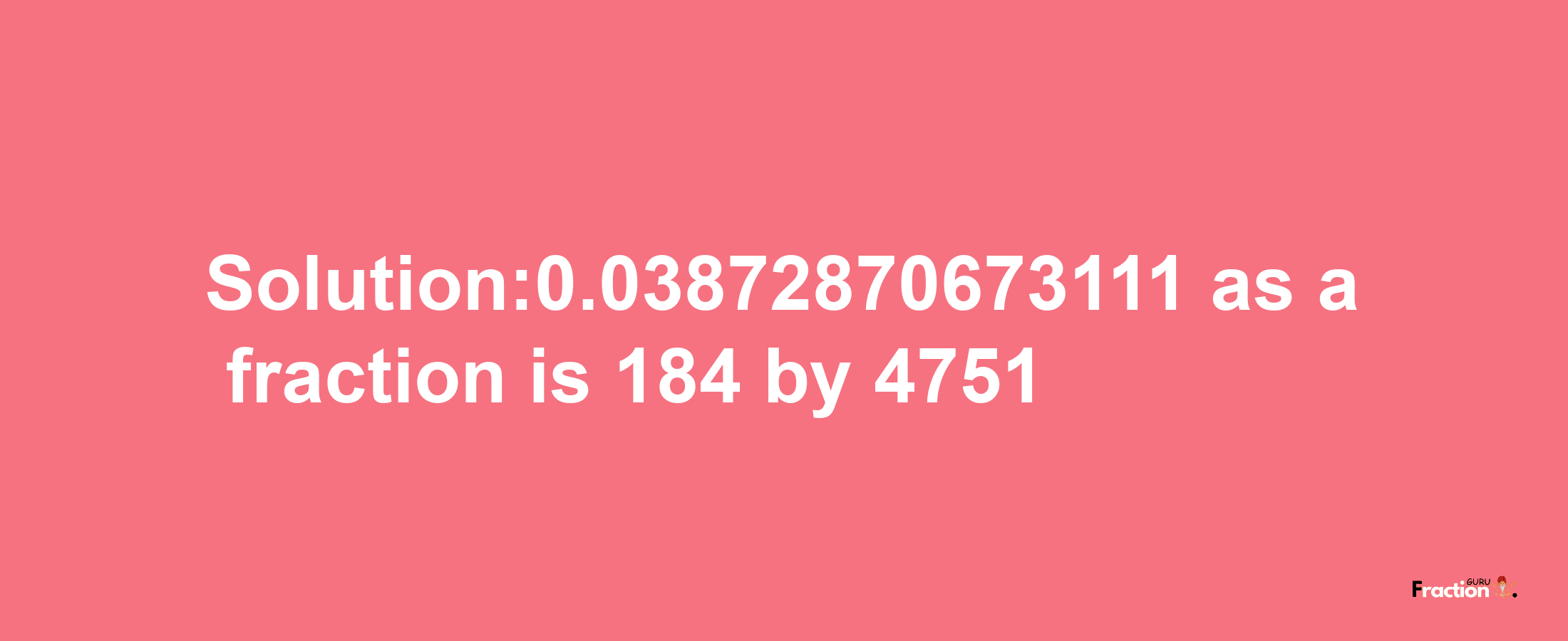 Solution:0.03872870673111 as a fraction is 184/4751